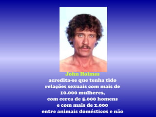 John Holmes
  acredita-se que tenha tido
 relações sexuais com mais de
       10.000 mulheres,
  com cerca de 5.000 homens
      e com mais de 2.000
entre animais domésticos e não
 