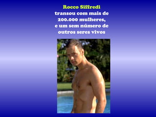 Rocco Siffredi
transou com mais de
 200.000 mulheres,
e um sem número de
 outros seres vivos
 