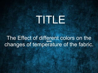 TITLE
The Effect of different colors on the
changes of temperature of the fabric.
 
