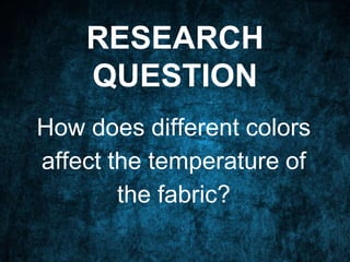 RESEARCH
QUESTION
How does different colors
affect the temperature of
the fabric?
 