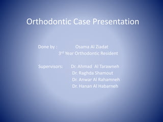 Orthodontic Case Presentation
Done by : Osama Al Ziadat
3rd Year Orthodontic Resident
Supervisors: Dr. Ahmad Al Tarawneh
Dr. Raghda Shamout
Dr. Anwar Al Rahamneh
Dr. Hanan Al Habarneh
 