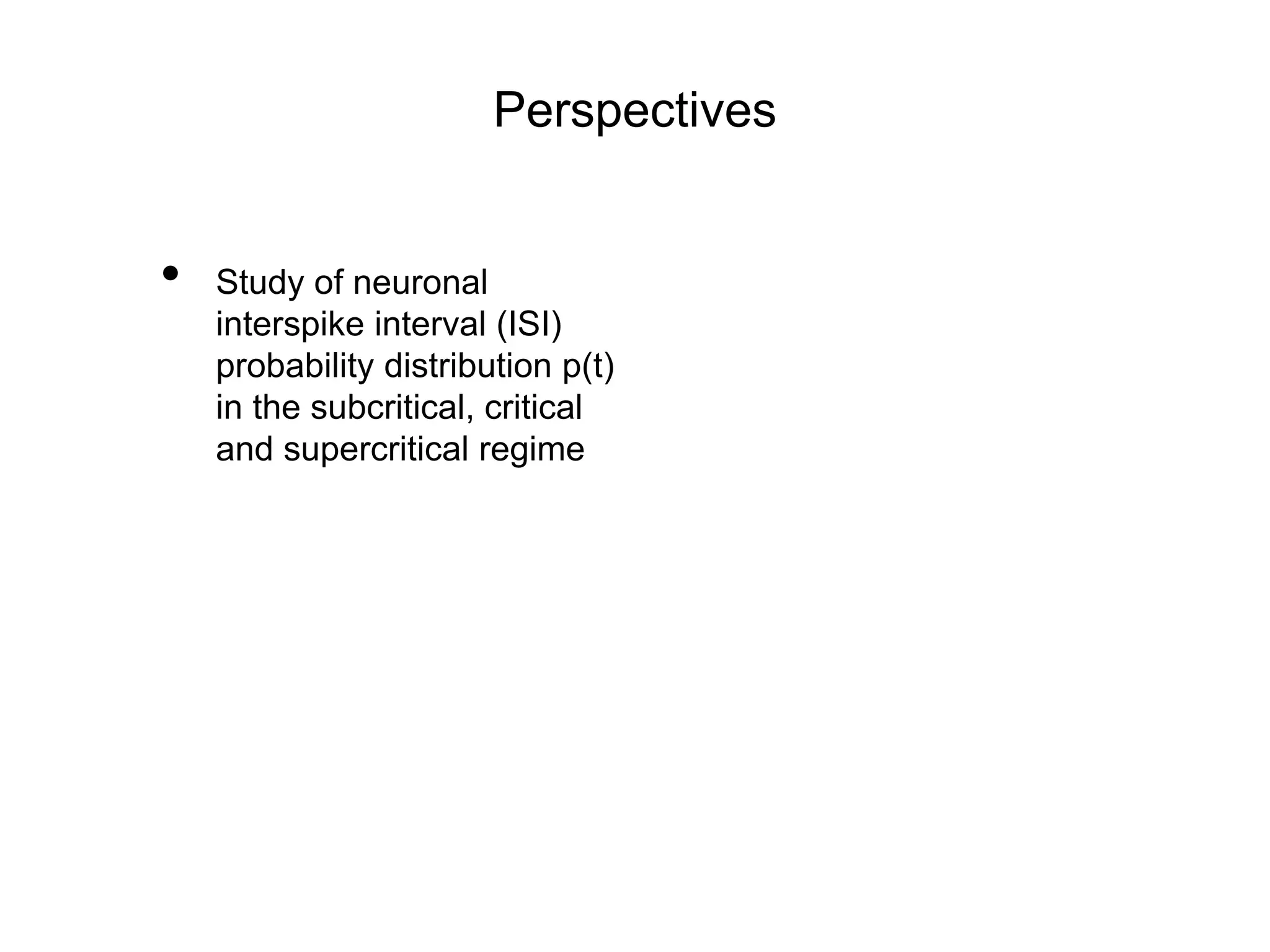 Perspectives
• Study of neuronal
interspike interval (ISI)
probability distribution p(t)
in the subcritical, critical
and supercritical regime
 
