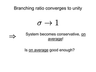 Branching ratio converges to unity
System becomes conservative, on
average!
Is on average good enough?
 