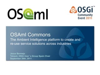 OSAmI Commons
The Ambient Intelligence platform to create and
re-use service solutions across industries

Jesus Bermejo
Telvent, OSGi User´s Group Spain Chair
September 20th, 2011
 