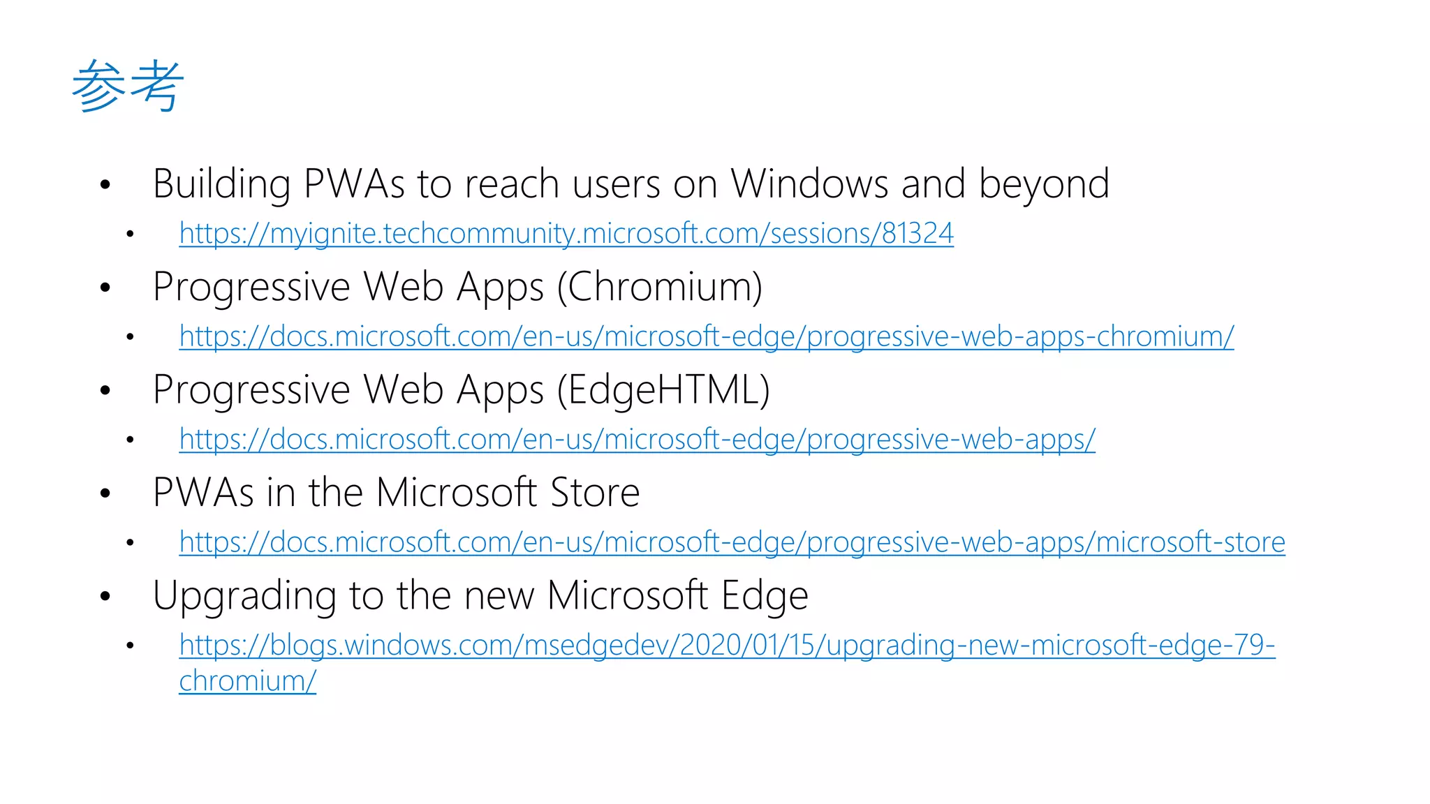 参考
https://myignite.techcommunity.microsoft.com/sessions/81324
https://docs.microsoft.com/en-us/microsoft-edge/progressive-web-apps-chromium/
https://docs.microsoft.com/en-us/microsoft-edge/progressive-web-apps/
https://docs.microsoft.com/en-us/microsoft-edge/progressive-web-apps/microsoft-store
https://blogs.windows.com/msedgedev/2020/01/15/upgrading-new-microsoft-edge-79-
chromium/
 