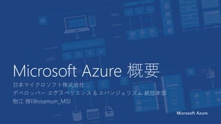 Microsoft Azure 概要
日本マイクロソフト株式会社
デベロッパー エクスペリエンス & エバンジェリズム 統括本部
物江 修(@osamum_MS)
Microsoft Azure
 