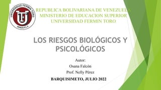 REPUBLICA BOLIVARIANA DE VENEZUELA
MINISTERIO DE EDUCACION SUPERIOR
UNIVERSIDAD FERMIN TORO
LOS RIESGOS BIOLÓGICOS Y
PSICOLÓGICOS
Autor:
Osana Falcón
Prof. Nelly Pérez
BARQUISIMETO, JULIO 2022
 