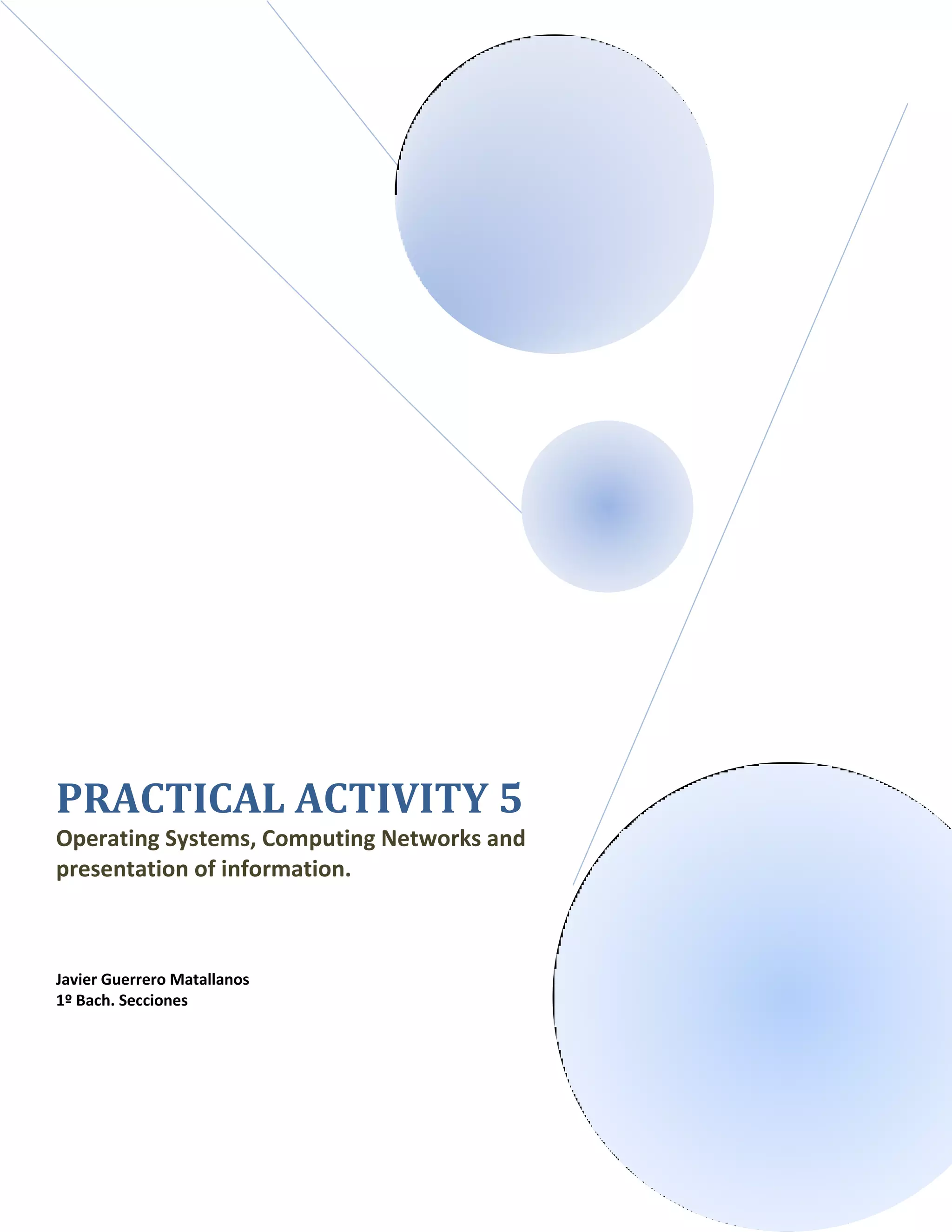 PRACTICAL ACTIVITY 5
Operating Systems, Computing Networks and
presentation of information.
Javier Guerrero Matallanos
1º Bach. Secciones
 