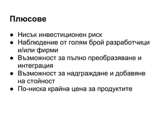Плюсове
● Нисък инвестиционен риск
● Наблюдение от голям брой разработчици
и/или фирми
● Възможност за пълно преобразяване и
интеграция
● Възможност за надграждане и добавяне
на стойност
● По-ниска крайна цена за продуктите
 