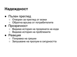 Надеждност
● Пълен преглед
○ Отворен за преглед от всеки
○ Обратна връзка от потребителите
● Прозрачност
○ Видима история на промяната на кода
○ Видима история на проблемите
● Реакция
○ Поправка на грешки
○ Запушване на пролуки в сигурността
 