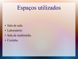 Espaços utilizados
● Sala de aula
● Laboratório
● Sala de multimídia
● Cozinha
 