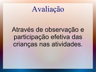 Avaliação
Através de observação e
participação efetiva das
crianças nas atividades.
 