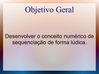 Objetivo Geral
Desenvolver o conceito numérico de
sequenciação de forma lúdica.
 