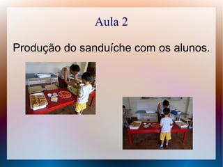 Aula 2
Produção do sanduíche com os alunos.
 