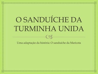 O SANDUÍCHE DA 
TURMINHA UNIDA 
 
Uma adaptação da história: O sanduíche da Maricota 
 