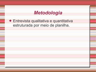 Metodologia
   Entrevista qualitativa e quantitativa
    estruturada por meio de planilha.
 
