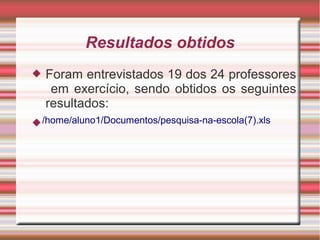 Resultados obtidos
   Foram entrevistados 19 dos 24 professores
     em exercício, sendo obtidos os seguintes
    resultados:
 /home/aluno1/Documentos/pesquisa-na-escola(7).xls
 