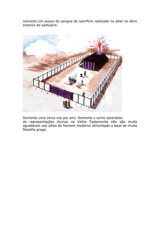 concerto um pouco do sangue do sacrifício realizado no altar no átrio
externo do santuário.
Somente uma única vez por ano. Somente o sumo sacerdote.
As representações divinas no Velho Testamento não são muito
agradáveis aos olhos do homem moderno alimentado a base de muita
filosofia grega.
 