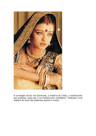 A revelação divina nas Escrituras, a história de Cristo, o testemunho
dos profetas, tudo isso é um testemunho verdadeiro. Traduzem uma
história de amor tão poderosa quanto a morte.
 