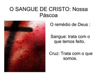 O SANGUE DE CRISTO: Nossa Páscoa O remédio de Deus : Sangue: trata com o que temos feito.  Cruz: Trata com o que somos. 