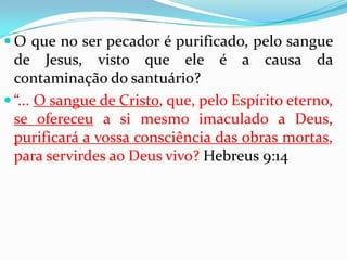 “Se nos ensina pois, claramente, que o serviço de nosso grande Sumo Sacerdote na purificação do verdadeiro santuáriodeve ser precedido pela purificação de cada um dos crentes,a purificação de cada um dos que participam neste serviço.” O Caminho Consagrado a Perfeição, pág. 63.