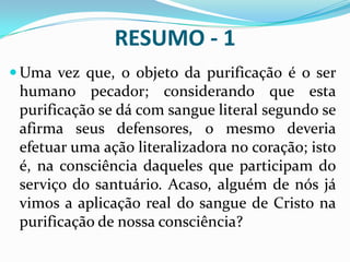 O QUE É A PURIFICAÇÃO?A remoção do pecadoQUEM É O OBJETO  DA PURIFICAÇÃO? O pecadorPOR QUE O SANTUÁRIO TEM DE SER PURIFICADO?Por causa da contaminação de pecado provinda dos pecadores