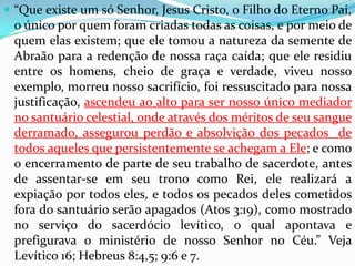 “Minha única esperança está no Salvador crucificado e ressuscitado. Reivindico os méritos do sangue de Cristo. Jesus salvará totalmente todos os que depositam sua confiança nEle.” Ídem, pág. 148Embora reconheçamos nossa condição desesperadora sem Cristo, não precisamos ficar desalentados; devemos confiar nos méritos do Salvador crucificado e ressurreto... Jesus é nosso Salvador hoje. Está intercedendo por nós no lugar santíssimo do santuário celestial, e perdoará nossos pecados.” Ídem, pág. 149.“Ele declara que se comermos Sua carne e bebermos Seu sangue, receberemos a vida eterna.” Ídem, pág. 202.