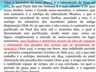 “O sangue de Cristo, ao mesmo tempo que livraria da condenação da lei o pecador arrependido, não cancelaria o pecado; este ficaria registrado no santuário até a expiação final; assim, no serviço típico, o sangue da oferta pelo pecado removia do penitente o pecado, mas este permanecia no santuário até ao dia da expiação. No grande dia da paga final, os mortos devem ser “julgados pelas coisas que estavam escritas nos livros, segundo as suas obras”. Apoc. 20:12. Então, pela virtude do sangue expiatório de Cristo, os pecados de todo o verdadeiro arrependido serão eliminados dos livros do Céu.” Patriarcas e Profetas, pág. 357 e 358.A expiação inicial é a transferência do pecado; já expiação final é o cancelamento definitivo do mesmo. “Verificação de arrependimento genuíno.”