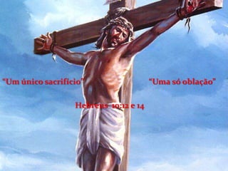 “Um único sacrifício”                                 “Uma só oblação”Hebreus  10:12 e 14