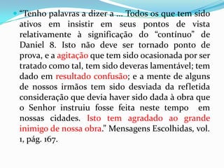 A Expiação: “Que existe um Senhor Jesus Cristo... Que Ele... Morreu como nosso sacrifício, foi ressuscitado para nossa justificação, ascendeu às alturas para ser nosso Mediador no santuário celeste, onde, com Seu próprio sangue, faz expiação pelos nossos pecados; expiação esta, longe de ser feita na cruz, a qual era somente a oferta pelo pecado, é a última parte de Sua como sacerdote, de acordo com exemplo do sacerdócio Levítico, o qual era sombra do, e prefigurava o ministério de nosso Senhor no céu.” Temos aqui a crença dos pioneiros sobre a expiação. Completamente certa! É claro que Cristo faz expiação com Seu próprio sangue; isto, porque não pode ser de outro.