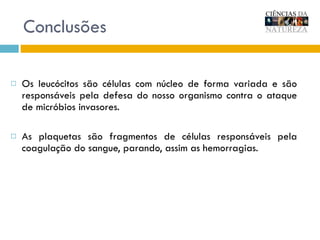 Os leucócitos são células com núcleo de forma variada e são responsáveis pela defesa do nosso organismo contra o ataque de micróbios invasores. As plaquetas são fragmentos de células responsáveis pela coagulação do sangue, parando, assim as hemorragias. Conclusões 