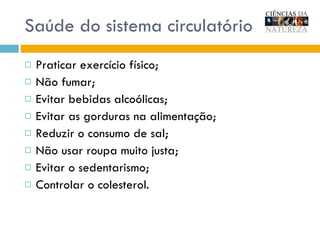 Saúde do sistema circulatório Praticar exercício físico; Não fumar; Evitar bebidas alcoólicas; Evitar as gorduras na alimentação; Reduzir o consumo de sal; Não usar roupa muito justa; Evitar o sedentarismo; Controlar o colesterol. 