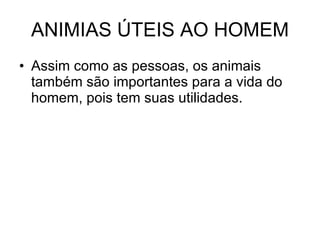 ANIMIAS ÚTEIS AO HOMEM Assim como as pessoas, os animais também são importantes para a vida do homem, pois tem suas utilidades.  