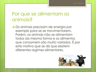 prof.ª Helena




Por que se alimentam os
animais?
 Osanimais precisam de energia por
 exemplo para se se movimentarem.
 Porém, os animais não se alimentam
 todos da mesma forma e os alimentos
 que consomem são muito variados. É por
 este motivo que se diz que existem
 diferentes regimes alimentares.
 