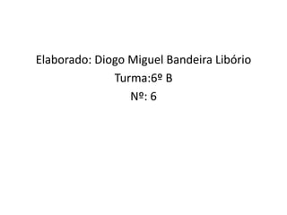 Elaborado: Diogo Miguel Bandeira Libório
Turma:6º B
Nº: 6

 