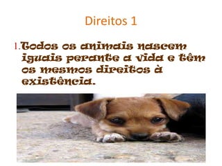 Direitos 1
1.Todos os animais nascem
iguais perante a vida e têm
os mesmos direitos à
existência.

 