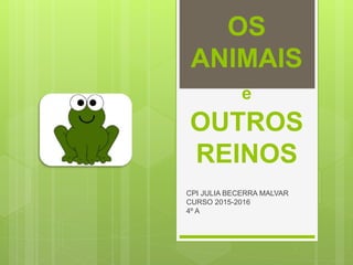 OS
ANIMAIS
e
OUTROS
REINOS
CPI JULIA BECERRA MALVAR
CURSO 2015-2016
4º A
 