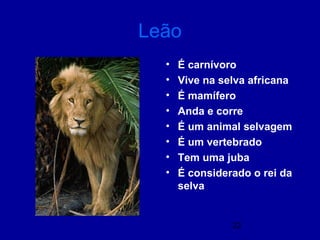 22
Leão
• É carnívoro
• Vive na selva africana
• É mamífero
• Anda e corre
• É um animal selvagem
• É um vertebrado
• Tem uma juba
• É considerado o rei da
selva
 