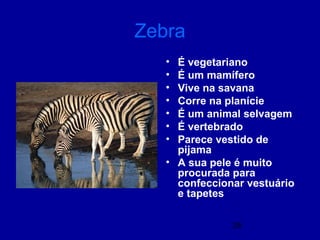 28
Zebra
• É vegetariano
• É um mamífero
• Vive na savana
• Corre na planície
• É um animal selvagem
• É vertebrado
• Parece vestido de
pijama
• A sua pele é muito
procurada para
confeccionar vestuário
e tapetes
 