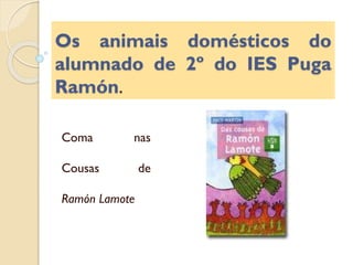 Os animais domésticos do
alumnado de 2º do IES Puga
Ramón.
Coma

nas

Cousas

de

Ramón Lamote

 