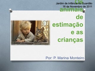 Os
animais
de
estimação
e as
crianças
Por: P. Marina Monteiro
Jardim de Infância do Guardão
16 de Novembro de 2011
 