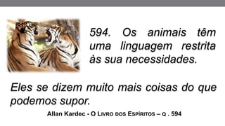 594. Os animais têm
uma linguagem restrita
às sua necessidades.
Allan Kardec - O LIVRO DOS ESPÍRITOS – Q . 594
Eles se dizem muito mais coisas do que
podemos supor.
 