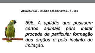 596. A aptidão que possuem
certos animais para imitar
procede da particular formação
dos órgãos e pelo instinto de
imitação.
Allan Kardec - O LIVRO DOS ESPÍRITOS – Q . 596
 