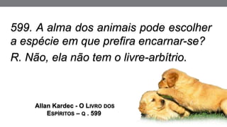 599. A alma dos animais pode escolher
a espécie em que prefira encarnar-se?
R. Não, ela não tem o livre-arbítrio.
Allan Kardec - O LIVRO DOS
ESPÍRITOS – Q . 599
 