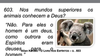 “Não. Para eles o
homem é um deus,
como outrora os
Espíritos eram
deuses para o
Allan Kardec - O LIVRO DOS ESPÍRITOS – Q . 603
603. Nos mundos superiores os
animais conhecem a Deus?
 