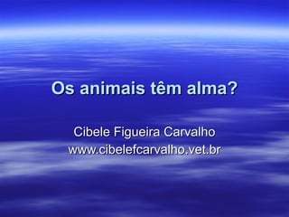 Os animais têm alma? Cibele Figueira Carvalho www.cibelefcarvalho.vet.br 