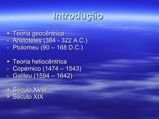 Introdução   Teoria geocêntrica Aristóteles (384 - 322 A.C.)  Ptolomeu (90 – 168 D.C.) Teoria heliocêntrica Copérnico (1474 – 1543) Galileu (1594 – 1642) Século XVIII Século XIX 