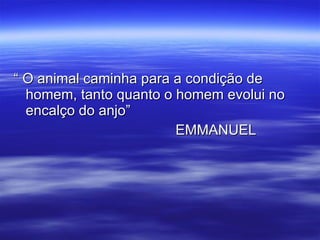 “ O animal caminha para a condição de homem, tanto quanto o homem evolui no encalço do anjo” EMMANUEL 