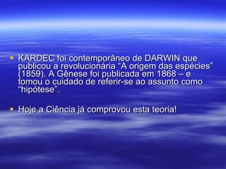 KARDEC foi contemporâneo de DARWIN que publicou a revolucionária “A origem das espécies” (1859). A Gênese foi publicada em 1868 – e tomou o cuidado de referir-se ao assunto como “hipótese”. Hoje a Ciência já comprovou esta teoria! 
