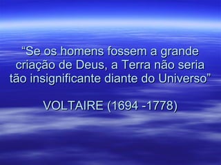 “ Se os homens fossem a grande criação de Deus, a Terra não seria tão insignificante diante do Universo” VOLTAIRE (1694 -1778) 